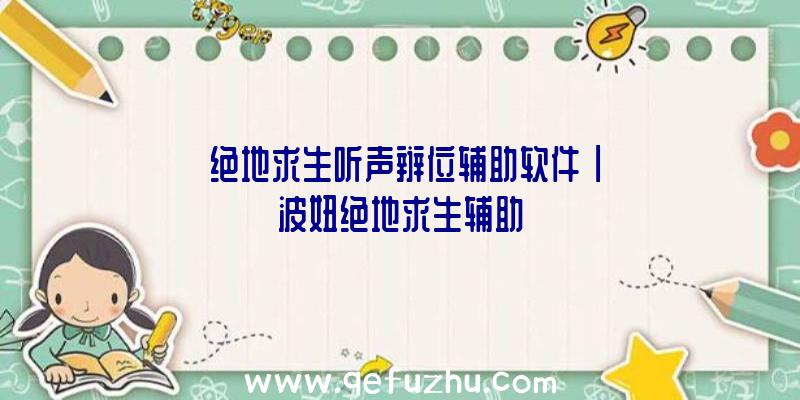 「绝地求生听声辩位辅助软件」|波妞绝地求生辅助